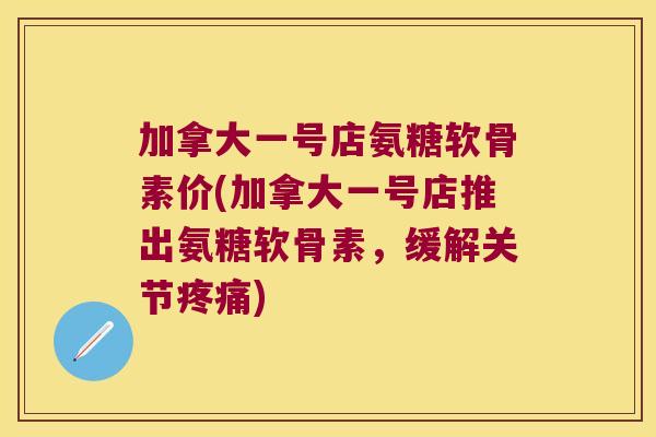 加拿大一号店氨糖软骨素价(加拿大一号店推出氨糖软骨素，缓解关节)