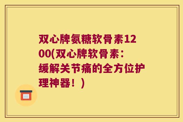 双心牌氨糖软骨素1200(双心牌软骨素:缓解关节痛的全方位护理神器!) 双心牌氨糖软骨素1200(双心牌软骨素:缓解关节痛的全方位护理神器!)