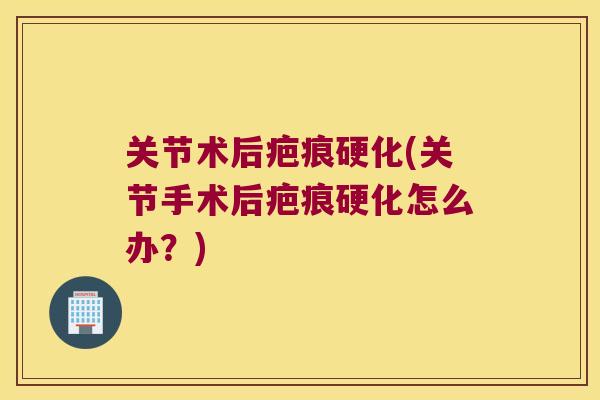 关节术后疤痕硬化(关节手术后疤痕硬化怎么办?) 关节术后疤痕硬化(关节手术后疤痕硬化怎么办?)