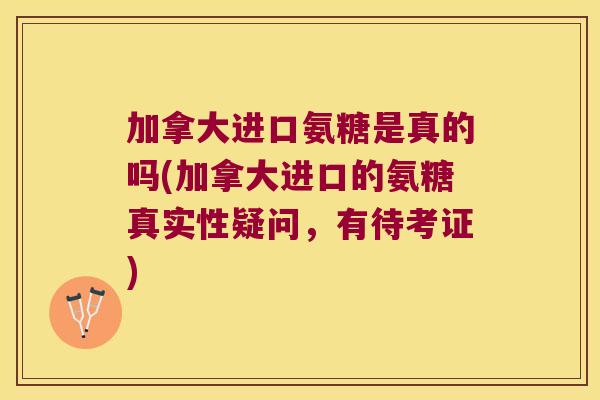 加拿大进口氨糖是真的吗(加拿大进口的氨糖真实性疑问,有待考证) 加拿大进口氨糖是真的吗(加拿大进口的氨糖真实性疑问,有待考证)