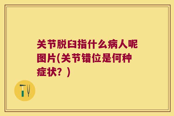 关节脱臼指什么人呢图片(关节错位是何种症状？)
