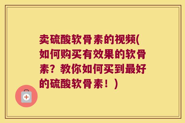 卖硫酸软骨素的视频(如何购买有效果的软骨素?教你如何买到好的硫酸软骨素!) 卖硫酸软骨素的视频(如何购买有效果的软骨素?教你如何买到好的硫酸软骨素!)
