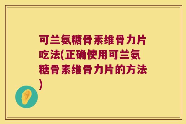 可兰氨糖骨素维骨力片吃法(正确使用可兰氨糖骨素维骨力片的方法) 可兰氨糖骨素维骨力片吃法(正确使用可兰氨糖骨素维骨力片的方法)