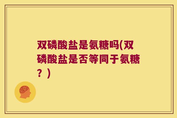 双磷酸盐是氨糖吗(双磷酸盐是否等同于氨糖?) 双磷酸盐是氨糖吗(双磷酸盐是否等同于氨糖?)