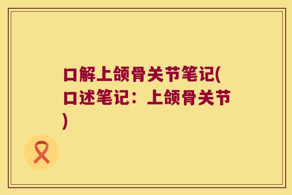 口解上颌骨关节笔记(口述笔记：上颌骨关节)