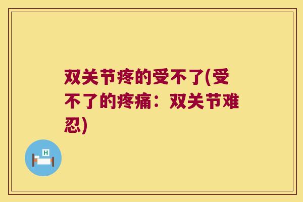 双关节疼的受不了(受不了的:双关节难忍) 双关节疼的受不了(受不了的:双关节难忍)