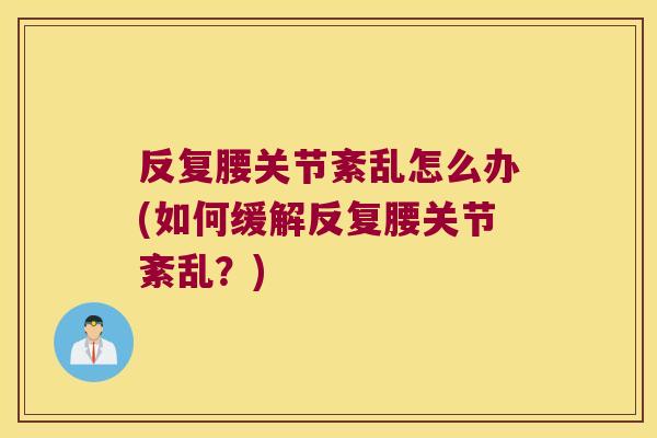 反复腰关节紊乱怎么办(如何缓解反复腰关节紊乱?) 反复腰关节紊乱怎么办(如何缓解反复腰关节紊乱?)