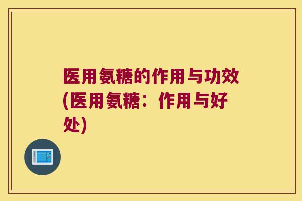 医用氨糖的作用与功效(医用氨糖：作用与好处)