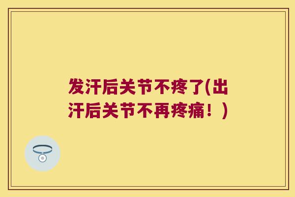 发汗后关节不疼了(出汗后关节不再！)