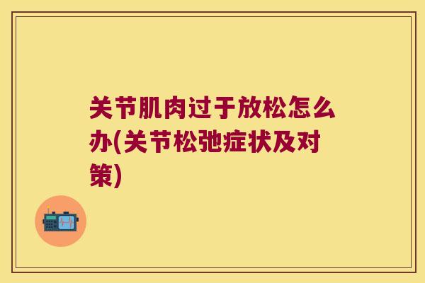 关节肌肉过于放松怎么办(关节松弛症状及对策) 关节肌肉过于放松怎么办(关节松弛症状及对策)