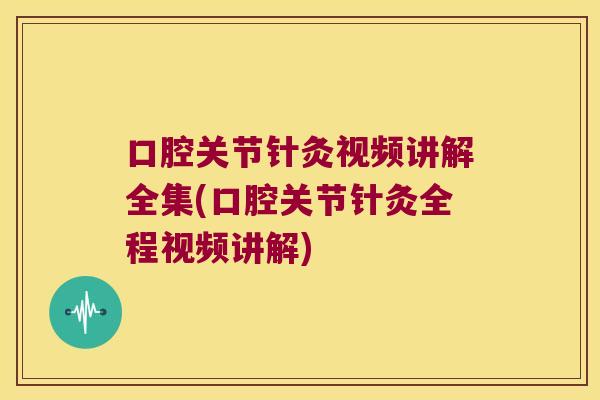 口腔关节针灸视频讲解全集(口腔关节针灸全程视频讲解)