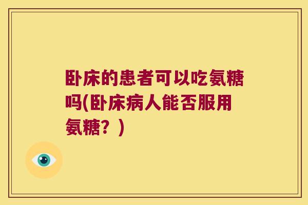 卧床的患者可以吃氨糖吗(卧床人能否服用氨糖?) 卧床的患者可以吃氨糖吗(卧床人能否服用氨糖?)