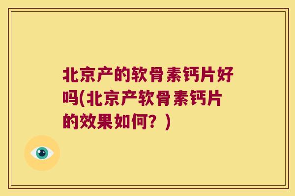 北京产的软骨素钙片好吗(北京产软骨素钙片的效果如何?) 北京产的软骨素钙片好吗(北京产软骨素钙片的效果如何?)