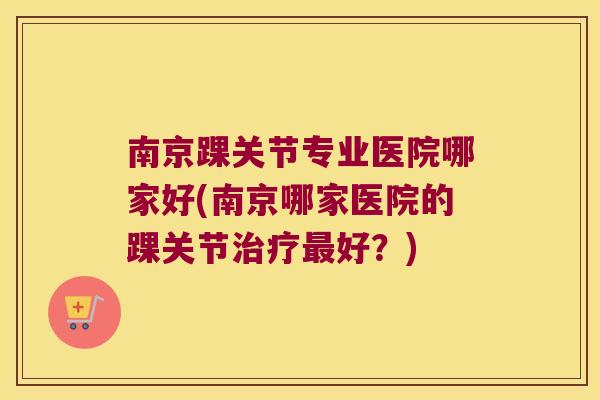 南京踝关节专业医院哪家好(南京哪家医院的踝关节好？)