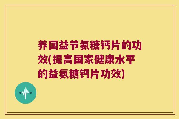 养国益节氨糖钙片的功效(提高国家健康水平的益氨糖钙片功效) 养国益节氨糖钙片的功效(提高国家健康水平的益氨糖钙片功效)