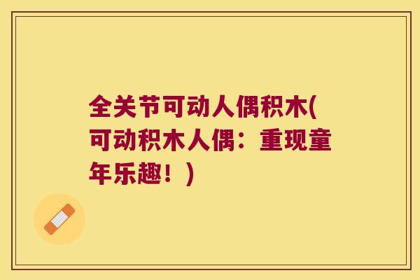 全关节可动人偶积木(可动积木人偶：重现童年乐趣！)