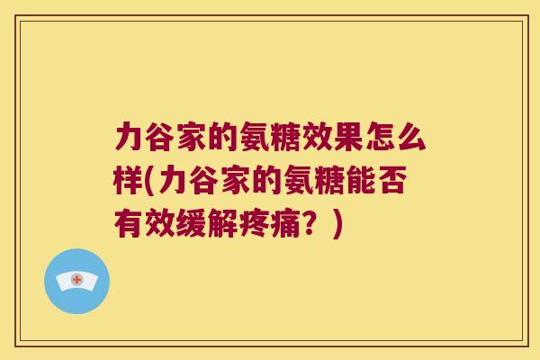 力谷家的氨糖效果怎么样(力谷家的氨糖能否有效缓解?) 力谷家的氨糖效果怎么样(力谷家的氨糖能否有效缓解?)