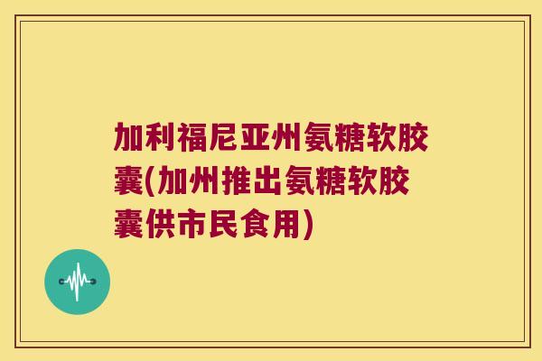加利福尼亚州氨糖软胶囊(加州推出氨糖软胶囊供市民食用) 加利福尼亚州氨糖软胶囊(加州推出氨糖软胶囊供市民食用)