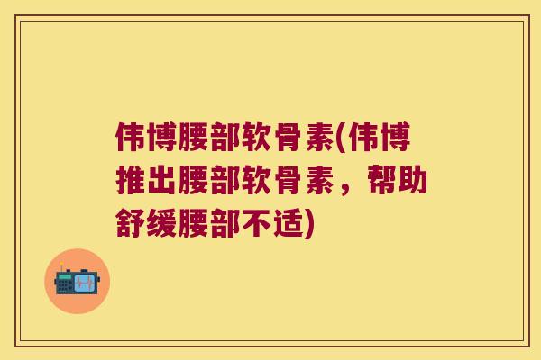 伟博腰部软骨素(伟博推出腰部软骨素,帮助舒缓腰部不适) 伟博腰部软骨素(伟博推出腰部软骨素,帮助舒缓腰部不适)
