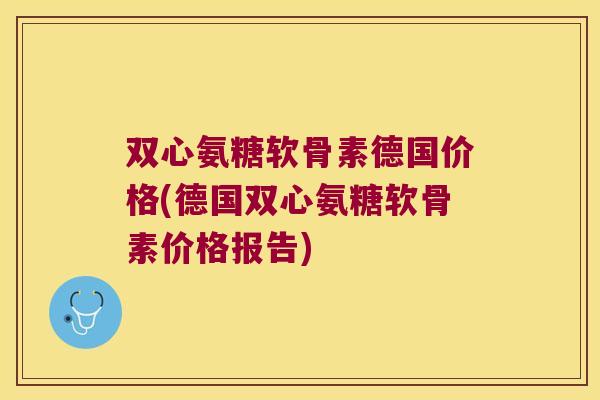 双心氨糖软骨素德国价格(德国双心氨糖软骨素价格报告) 双心氨糖软骨素德国价格(德国双心氨糖软骨素价格报告)