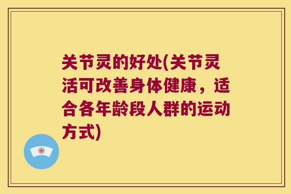 关节灵的好处(关节灵活可改善身体健康,适合各年龄段人群的运动方式) 关节灵的好处(关节灵活可改善身体健康,适合各年龄段人群的运动方式)
