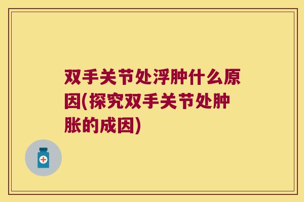 双手关节处浮肿什么原因(探究双手关节处的成因) 双手关节处浮肿什么原因(探究双手关节处的成因)