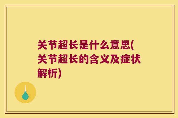关节超长是什么意思(关节超长的含义及症状解析) 关节超长是什么意思(关节超长的含义及症状解析)