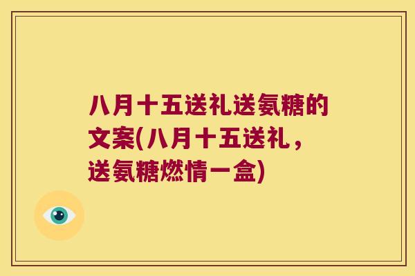 八月十五送礼送氨糖的文案(八月十五送礼,送氨糖燃情一盒) 八月十五送礼送氨糖的文案(八月十五送礼,送氨糖燃情一盒)