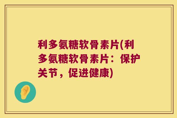 利多氨糖软骨素片(利多氨糖软骨素片:保护关节,促进健康) 利多氨糖软骨素片(利多氨糖软骨素片:保护关节,促进健康)