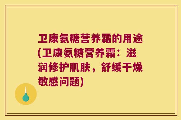 卫康氨糖营养霜的用途(卫康氨糖营养霜:滋润修护,舒缓干燥敏感问题) 卫康氨糖营养霜的用途(卫康氨糖营养霜:滋润修护,舒缓干燥敏感问题)