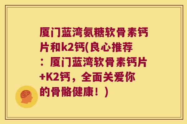 厦门蓝湾氨糖软骨素钙片和k2钙(良心推荐:厦门蓝湾软骨素钙片+K2钙,全面关爱你的骨骼健康!) 厦门蓝湾氨糖软骨素钙片和k2钙(良心推荐:厦门蓝湾软骨素钙片+K2钙,全面关爱你的骨骼健康!)