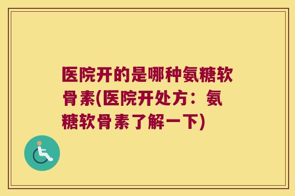 医院开的是哪种氨糖软骨素(医院开处方：氨糖软骨素了解一下)