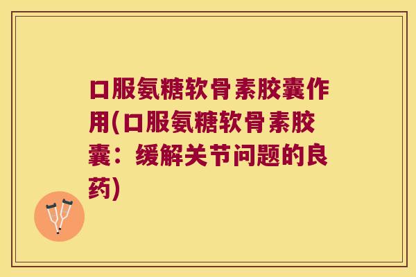 口服氨糖软骨素胶囊作用(口服氨糖软骨素胶囊:缓解关节问题的良药) 口服氨糖软骨素胶囊作用(口服氨糖软骨素胶囊:缓解关节问题的良药)