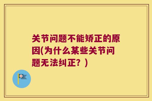 关节问题不能矫正的原因(为什么某些关节问题无法纠正?) 关节问题不能矫正的原因(为什么某些关节问题无法纠正?)