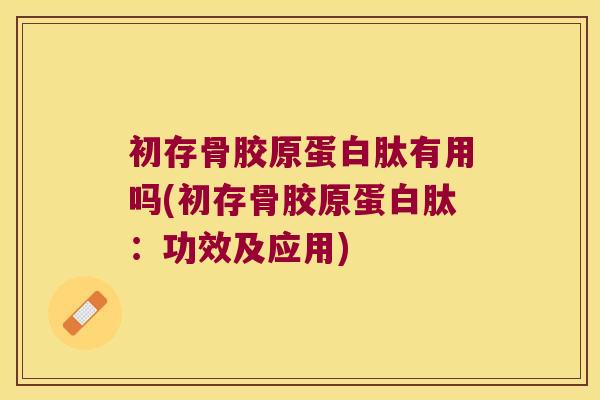 初存骨胶原蛋白肽有用吗(初存骨胶原蛋白肽：功效及应用)