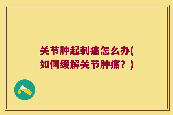 关节肿起刺痛怎么办(如何缓解关节肿痛？)