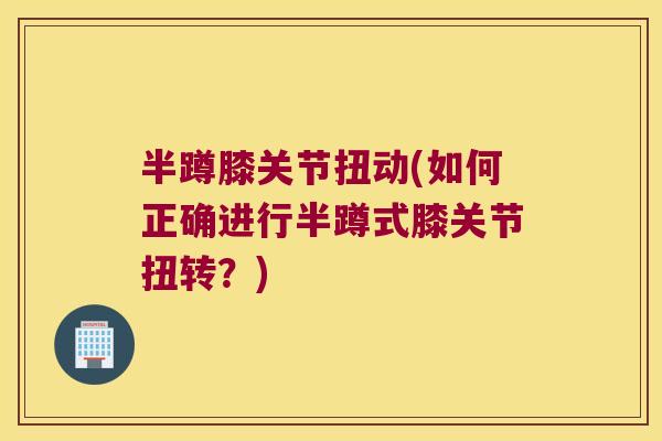 半蹲膝关节扭动(如何正确进行半蹲式膝关节扭转?) 半蹲膝关节扭动(如何正确进行半蹲式膝关节扭转?)
