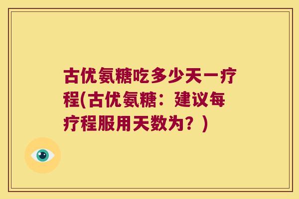 古优氨糖吃多少天一疗程(古优氨糖：建议每疗程服用天数为？)