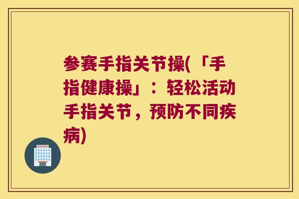 参赛手指关节操(「手指健康操」:轻松活动手指关节,不同) 参赛手指关节操(「手指健康操」:轻松活动手指关节,不同)