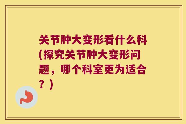 关节肿大变形看什么科(探究关节肿大变形问题，哪个科室更为适合？)