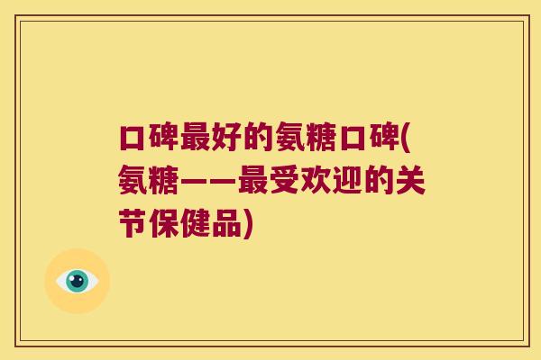 口碑好的氨糖口碑(氨糖——受欢迎的关节保健品) 口碑好的氨糖口碑(氨糖——受欢迎的关节保健品)