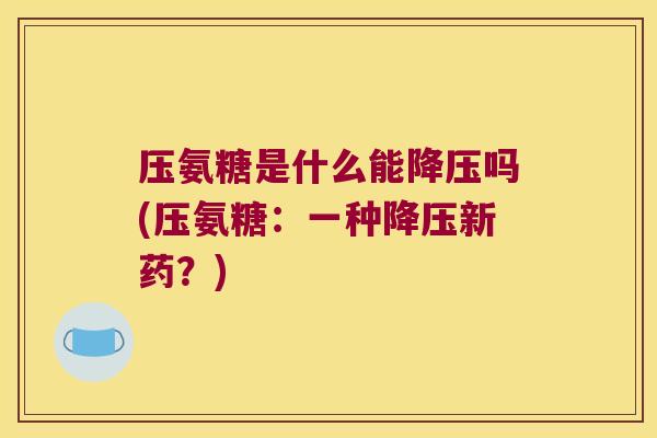 压氨糖是什么能吗(压氨糖:一种新药?) 压氨糖是什么能吗(压氨糖:一种新药?)