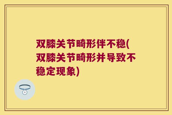 双膝关节畸形伴不稳(双膝关节畸形并导致不稳定现象) 双膝关节畸形伴不稳(双膝关节畸形并导致不稳定现象)