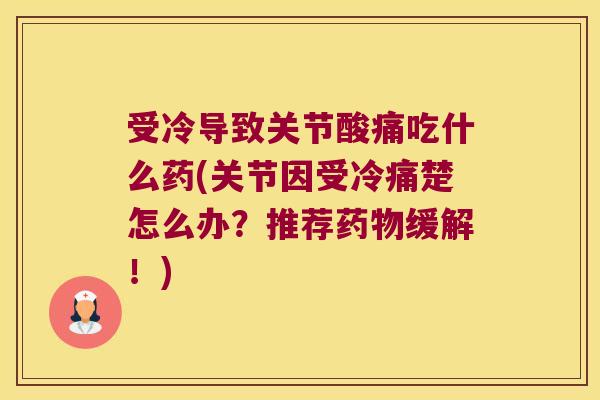 受冷导致关节酸痛吃什么药(关节因受冷痛楚怎么办?推荐缓解!) 受冷导致关节酸痛吃什么药(关节因受冷痛楚怎么办?推荐缓解!)
