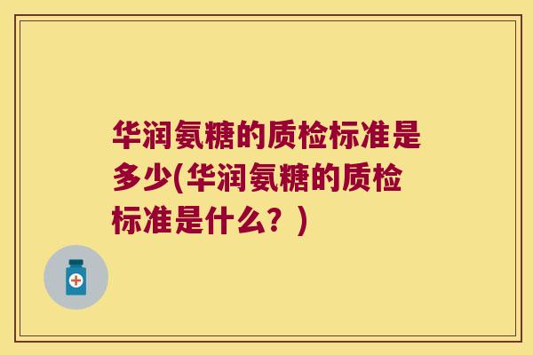 华润氨糖的质检标准是多少(华润氨糖的质检标准是什么?) 华润氨糖的质检标准是多少(华润氨糖的质检标准是什么?)