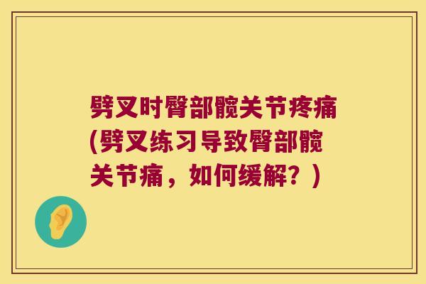 劈叉时臀部髋关节(劈叉练习导致臀部髋关节痛,如何缓解?) 劈叉时臀部髋关节(劈叉练习导致臀部髋关节痛,如何缓解?)