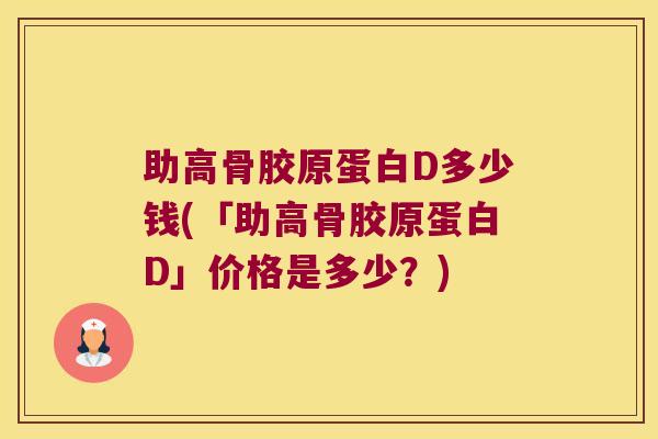 助高骨胶原蛋白D多少钱(「助高骨胶原蛋白D」价格是多少?) 助高骨胶原蛋白D多少钱(「助高骨胶原蛋白D」价格是多少?)