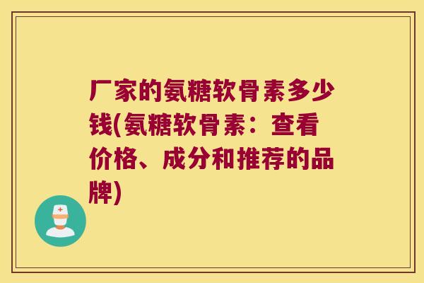 厂家的氨糖软骨素多少钱(氨糖软骨素:查看价格、成分和推荐的品牌) 厂家的氨糖软骨素多少钱(氨糖软骨素:查看价格、成分和推荐的品牌)