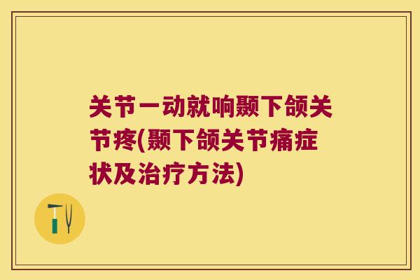 关节一动就响颞下颌关节疼(颞下颌关节痛症状及方法) 关节一动就响颞下颌关节疼(颞下颌关节痛症状及方法)