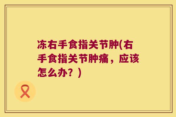 冻右手食指关节肿(右手食指关节肿痛,应该怎么办?) 冻右手食指关节肿(右手食指关节肿痛,应该怎么办?)